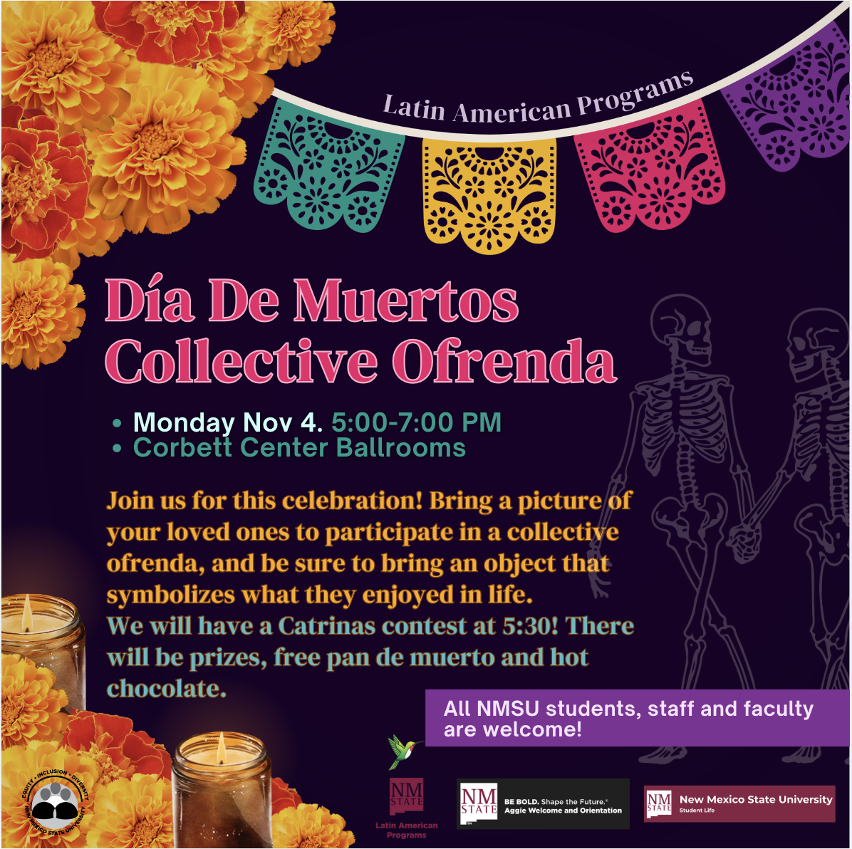 Día de Muertos event flyer with marigolds, paper banners, and skeleton illustrations on a purple background.  Transcribed Text:  Latin American Programs Día De Muertos Collective Ofrenda • Monday Nov 4. 5:00-7:00 PM • Corbett Center Ballrooms  Join us for this celebration! Bring a picture of your loved ones to participate in a collective ofrenda, and be sure to bring an object that symbolizes what they enjoyed in life. We will have a Catrinas contest at 5:30! There will be prizes, free pan de muerto and hot chocolate.  All NMSU students, staff and faculty are welcome!  Logos: NMSU Latin American Programs, BE BOLD. Shape the Future™, New Mexico State University Student Life